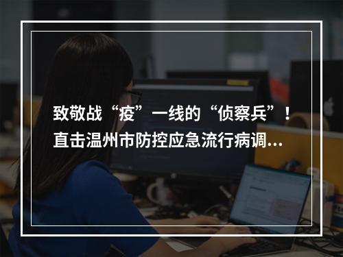 致敬战“疫”一线的“侦察兵”！直击温州市防控应急流行病调查员_ ...
