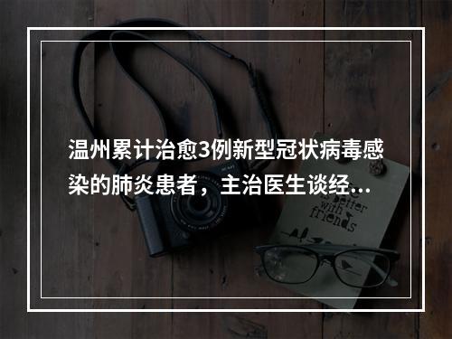 温州累计治愈3例新型冠状病毒感染的肺炎患者，主治医生谈经验