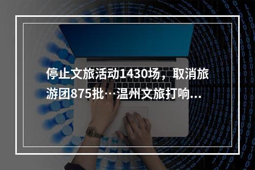 停止文旅活动1430场，取消旅游团875批…温州文旅打响疫情防控阻击战