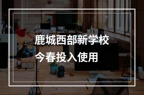 鹿城西部新学校今春投入使用