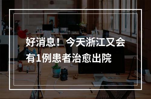 好消息！今天浙江又会有1例患者治愈出院