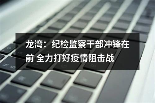龙湾：纪检监察干部冲锋在前 全力打好疫情阻击战