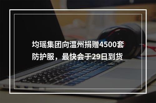 均瑶集团向温州捐赠4500套防护服，最快会于29日到货