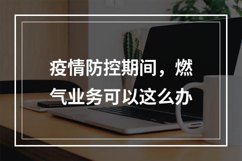疫情防控期间，燃气业务可以这么办