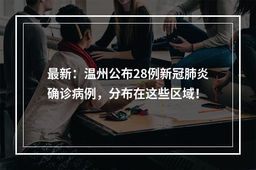 最新：温州公布28例新冠肺炎确诊病例，分布在这些区域！