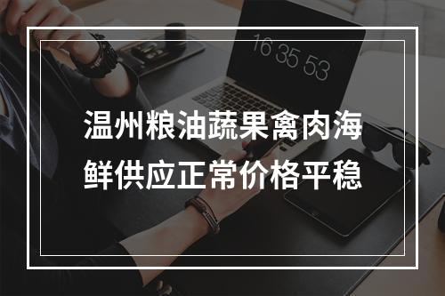 温州粮油蔬果禽肉海鲜供应正常价格平稳