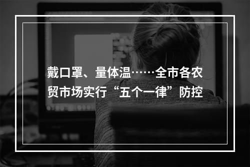 戴口罩、量体温……全市各农贸市场实行“五个一律”防控