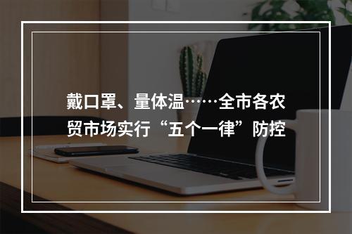 戴口罩、量体温……全市各农贸市场实行“五个一律”防控