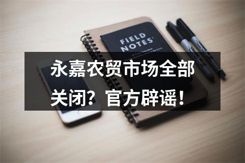 永嘉农贸市场全部关闭？官方辟谣！