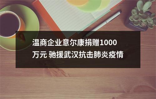 温商企业意尔康捐赠1000万元 驰援武汉抗击肺炎疫情