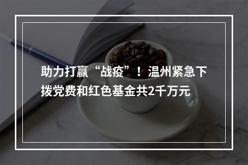 助力打赢“战疫”！温州紧急下拨党费和红色基金共2千万元