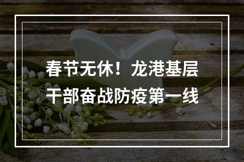 春节无休！龙港基层干部奋战防疫第一线