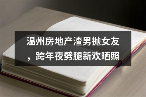 温州房地产渣男抛女友，跨年夜劈腿新欢晒照