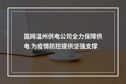 国网温州供电公司全力保障供电 为疫情防控提供坚强支撑