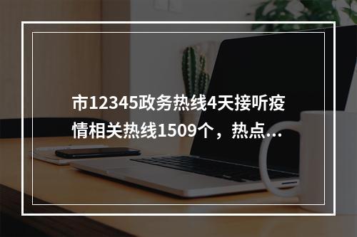 市12345政务热线4天接听疫情相关热线1509个，热点问题答案请看这里！