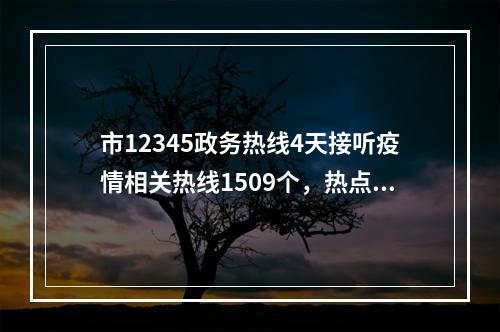 市12345政务热线4天接听疫情相关热线1509个，热点问题答案请看这里！