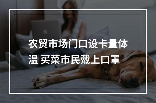 农贸市场门口设卡量体温 买菜市民戴上口罩