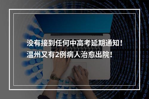 没有接到任何中高考延期通知！温州又有2例病人治愈出院！