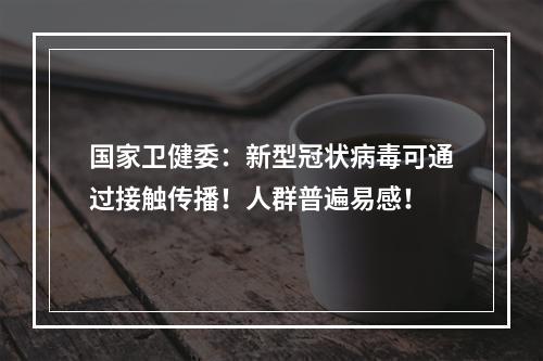 国家卫健委：新型冠状病毒可通过接触传播！人群普遍易感！