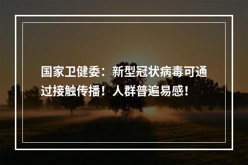 国家卫健委：新型冠状病毒可通过接触传播！人群普遍易感！