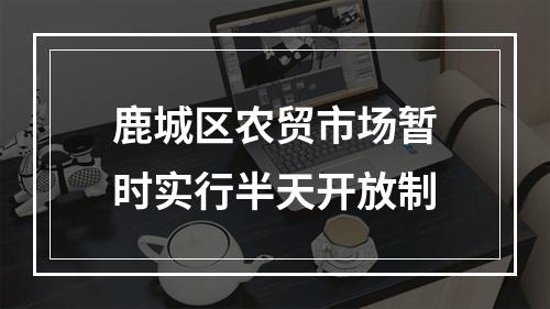 鹿城区农贸市场暂时实行半天开放制