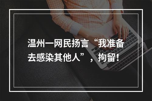温州一网民扬言“我准备去感染其他人”，拘留！