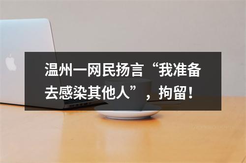 温州一网民扬言“我准备去感染其他人”，拘留！