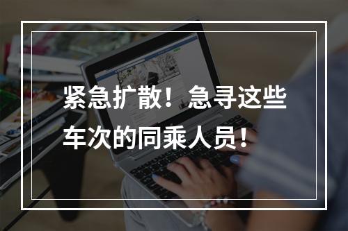紧急扩散！急寻这些车次的同乘人员！