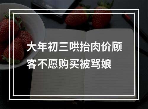 大年初三哄抬肉价顾客不愿购买被骂娘