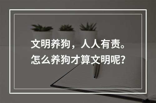 文明养狗，人人有责。怎么养狗才算文明呢？