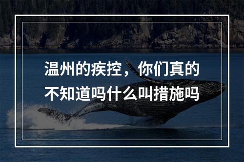 温州的疾控，你们真的不知道吗什么叫措施吗
