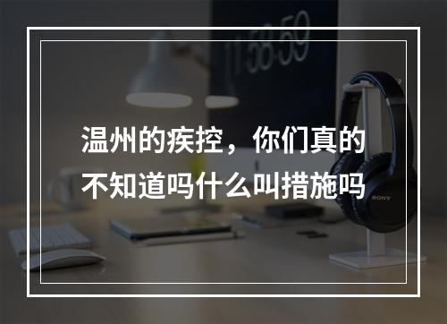 温州的疾控，你们真的不知道吗什么叫措施吗