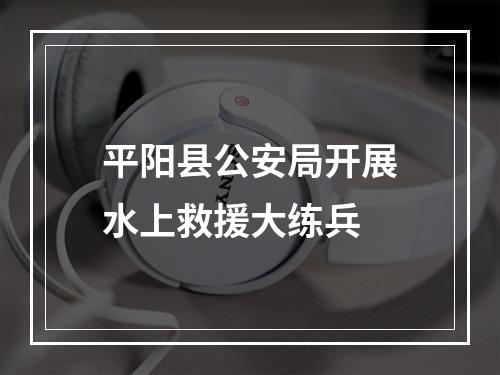 平阳县公安局开展水上救援大练兵