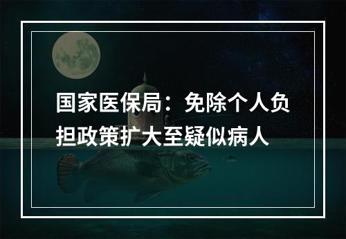 国家医保局：免除个人负担政策扩大至疑似病人