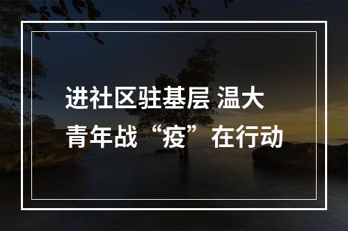 进社区驻基层 温大青年战“疫”在行动