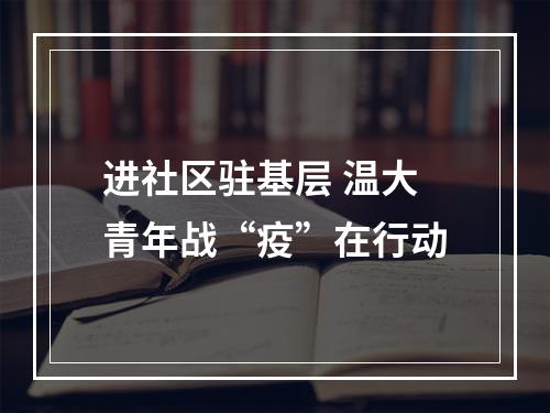 进社区驻基层 温大青年战“疫”在行动