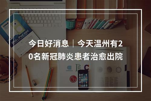 今日好消息｜今天温州有20名新冠肺炎患者治愈出院