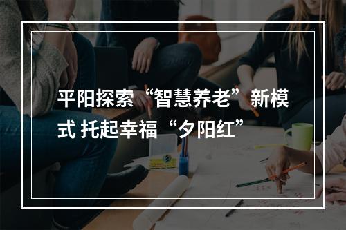 平阳探索“智慧养老”新模式 托起幸福“夕阳红”