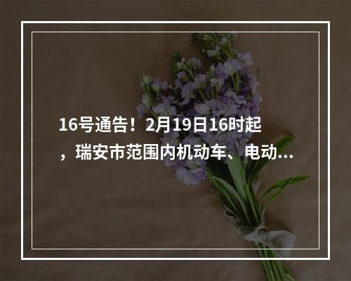 16号通告！2月19日16时起，瑞安市范围内机动车、电动车恢复正常通行！