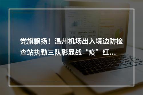 党旗飘扬！温州机场出入境边防检查站执勤三队彰显战“疫”红色力量