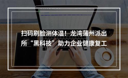 扫码刷脸测体温！龙湾蒲州派出所“黑科技”助力企业健康复工