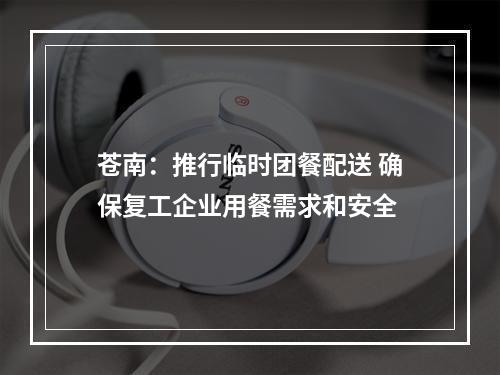 苍南：推行临时团餐配送 确保复工企业用餐需求和安全