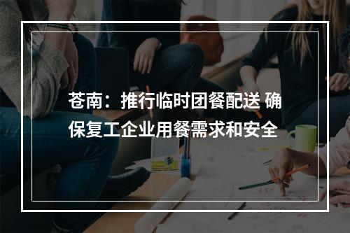 苍南：推行临时团餐配送 确保复工企业用餐需求和安全