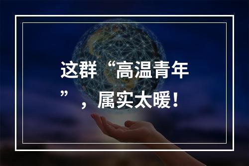 这群“高温青年”，属实太暖！