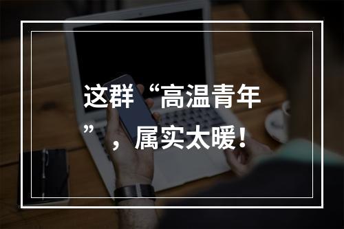 这群“高温青年”，属实太暖！