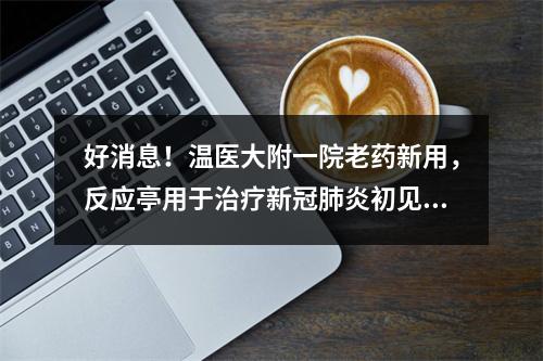 好消息！温医大附一院老药新用，反应亭用于治疗新冠肺炎初见成效