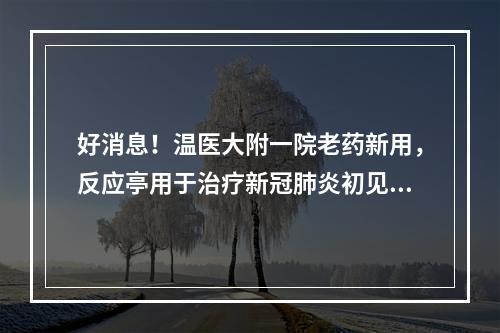 好消息！温医大附一院老药新用，反应亭用于治疗新冠肺炎初见成效