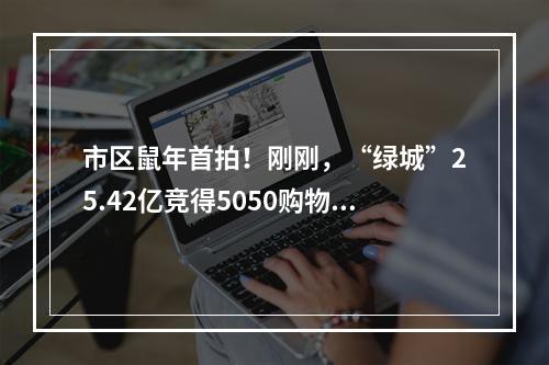 市区鼠年首拍！刚刚，“绿城”25.42亿竞得5050购物中心旁巨无霸宅地！