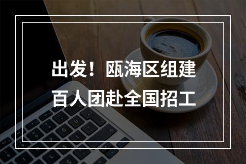 出发！瓯海区组建百人团赴全国招工