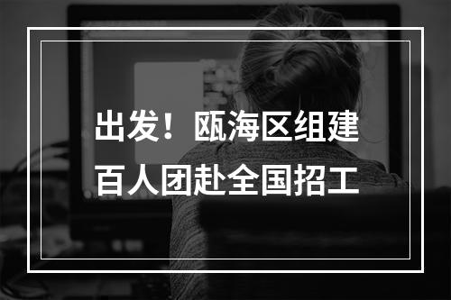 出发！瓯海区组建百人团赴全国招工